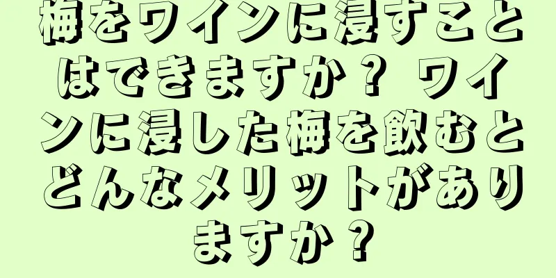 梅をワインに浸すことはできますか？ ワインに浸した梅を飲むとどんなメリットがありますか？