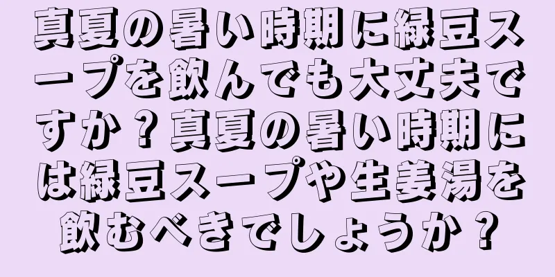 真夏の暑い時期に緑豆スープを飲んでも大丈夫ですか？真夏の暑い時期には緑豆スープや生姜湯を飲むべきでしょうか？