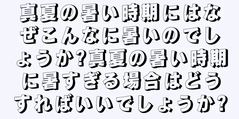 真夏の暑い時期にはなぜこんなに暑いのでしょうか?真夏の暑い時期に暑すぎる場合はどうすればいいでしょうか?