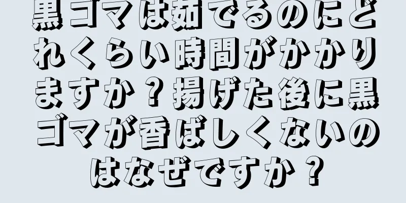 黒ゴマは茹でるのにどれくらい時間がかかりますか？揚げた後に黒ゴマが香ばしくないのはなぜですか？