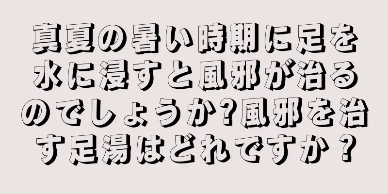真夏の暑い時期に足を水に浸すと風邪が治るのでしょうか?風邪を治す足湯はどれですか？