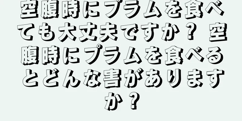 空腹時にプラムを食べても大丈夫ですか？ 空腹時にプラムを食べるとどんな害がありますか？