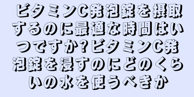 ビタミンC発泡錠を摂取するのに最適な時間はいつですか?ビタミンC発泡錠を浸すのにどのくらいの水を使うべきか