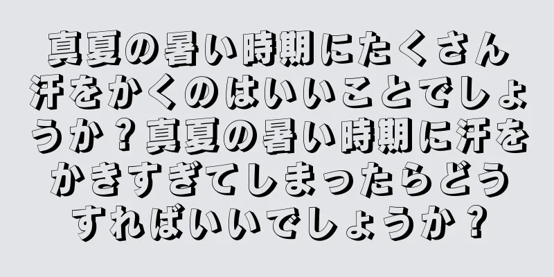 真夏の暑い時期にたくさん汗をかくのはいいことでしょうか？真夏の暑い時期に汗をかきすぎてしまったらどうすればいいでしょうか？