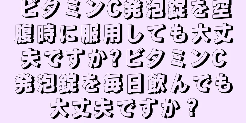 ビタミンC発泡錠を空腹時に服用しても大丈夫ですか?ビタミンC発泡錠を毎日飲んでも大丈夫ですか？