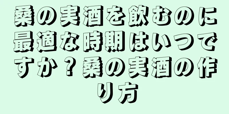 桑の実酒を飲むのに最適な時期はいつですか？桑の実酒の作り方