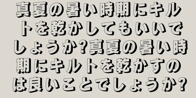 真夏の暑い時期にキルトを乾かしてもいいでしょうか?真夏の暑い時期にキルトを乾かすのは良いことでしょうか?