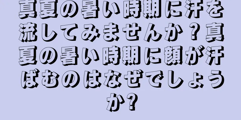 真夏の暑い時期に汗を流してみませんか？真夏の暑い時期に顔が汗ばむのはなぜでしょうか?