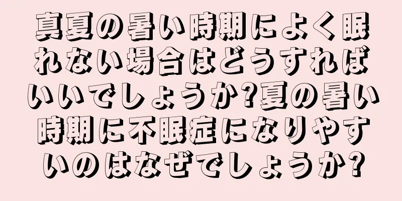 真夏の暑い時期によく眠れない場合はどうすればいいでしょうか?夏の暑い時期に不眠症になりやすいのはなぜでしょうか?