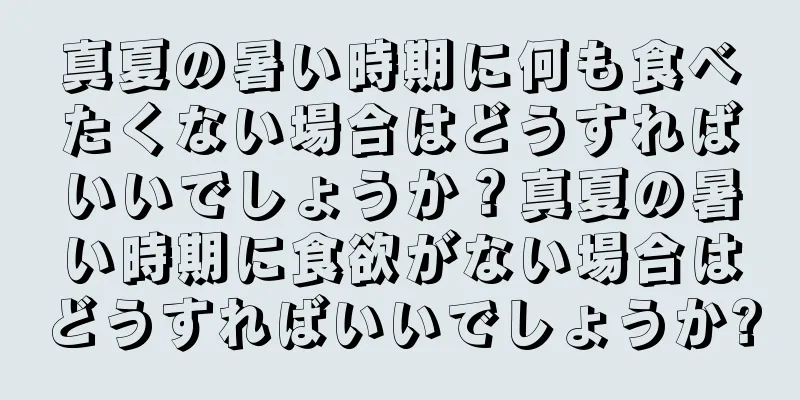 真夏の暑い時期に何も食べたくない場合はどうすればいいでしょうか？真夏の暑い時期に食欲がない場合はどうすればいいでしょうか?