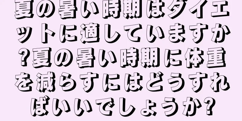 夏の暑い時期はダイエットに適していますか?夏の暑い時期に体重を減らすにはどうすればいいでしょうか?