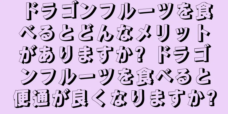 ドラゴンフルーツを食べるとどんなメリットがありますか? ドラゴンフルーツを食べると便通が良くなりますか?