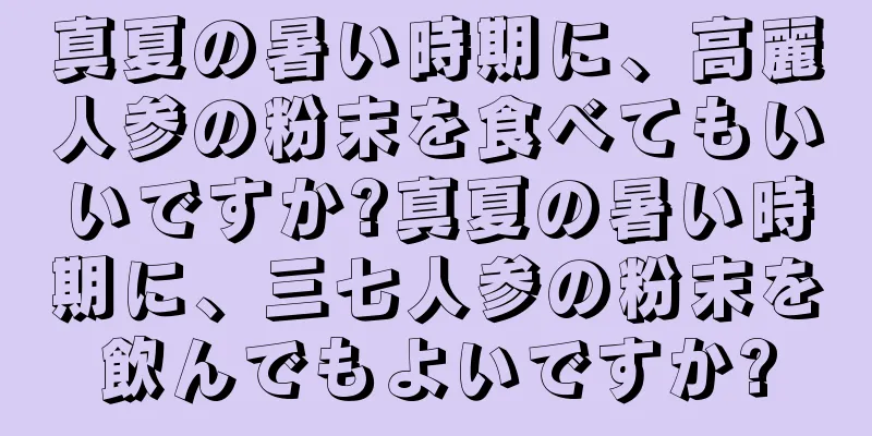 真夏の暑い時期に、高麗人参の粉末を食べてもいいですか?真夏の暑い時期に、三七人参の粉末を飲んでもよいですか?