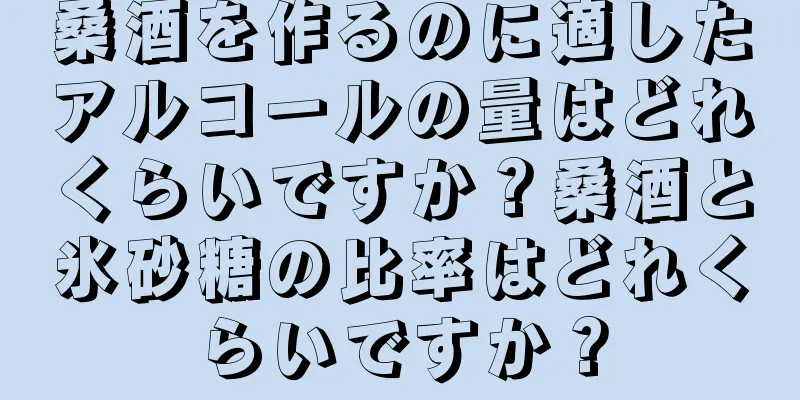桑酒を作るのに適したアルコールの量はどれくらいですか？桑酒と氷砂糖の比率はどれくらいですか？