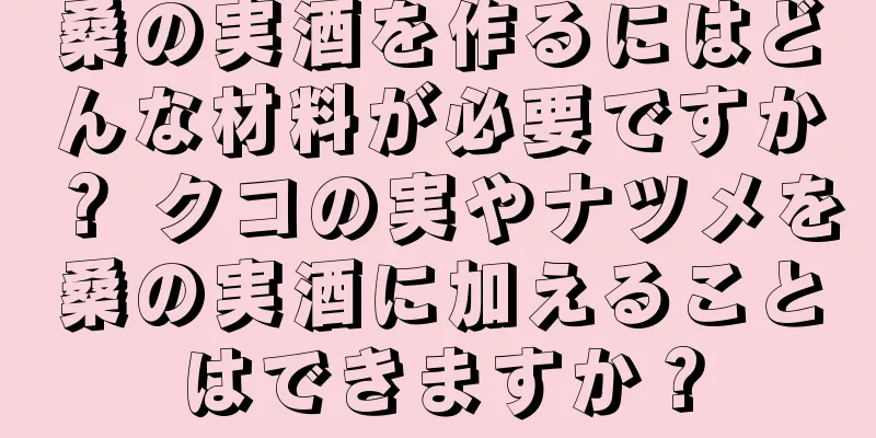 桑の実酒を作るにはどんな材料が必要ですか？ クコの実やナツメを桑の実酒に加えることはできますか？