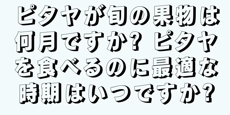 ピタヤが旬の果物は何月ですか? ピタヤを食べるのに最適な時期はいつですか?