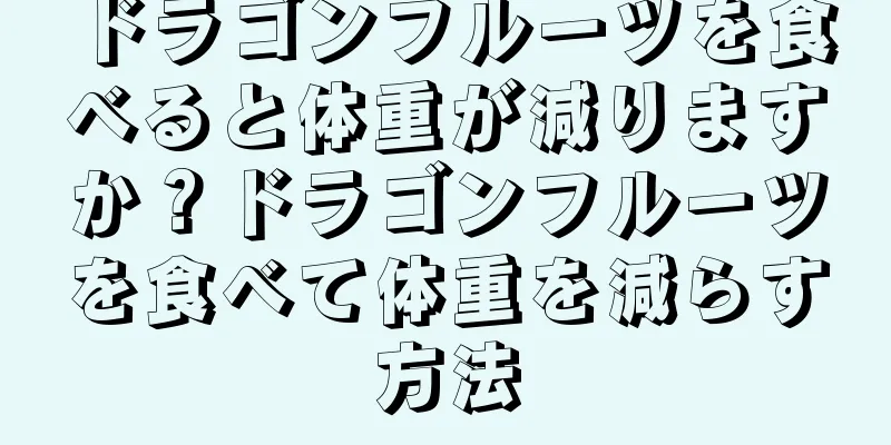 ドラゴンフルーツを食べると体重が減りますか？ドラゴンフルーツを食べて体重を減らす方法