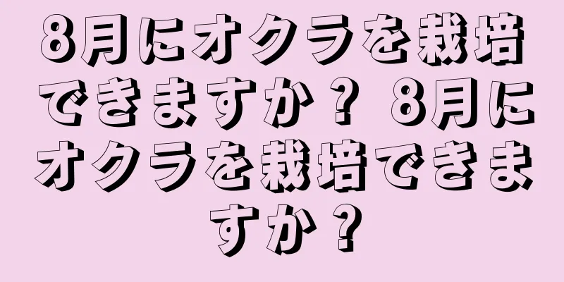 8月にオクラを栽培できますか？ 8月にオクラを栽培できますか？