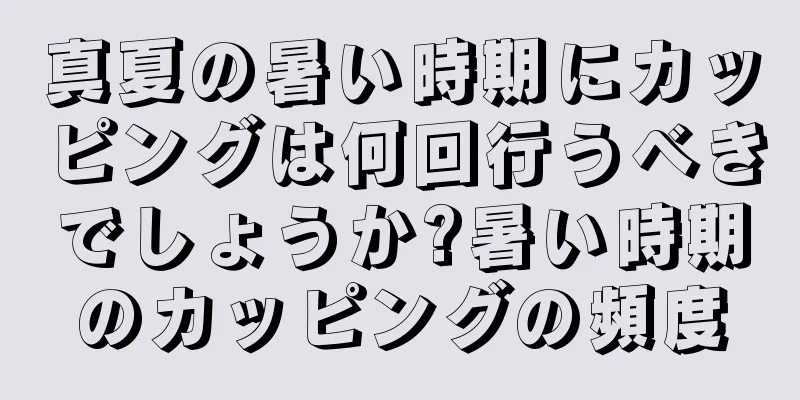 真夏の暑い時期にカッピングは何回行うべきでしょうか?暑い時期のカッピングの頻度