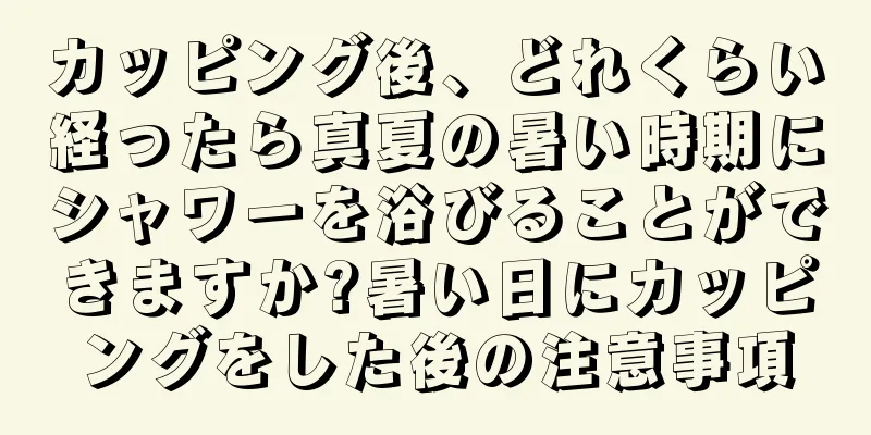 カッピング後、どれくらい経ったら真夏の暑い時期にシャワーを浴びることができますか?暑い日にカッピングをした後の注意事項