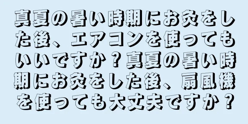 真夏の暑い時期にお灸をした後、エアコンを使ってもいいですか？真夏の暑い時期にお灸をした後、扇風機を使っても大丈夫ですか？