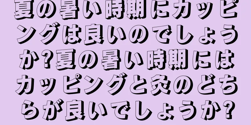 夏の暑い時期にカッピングは良いのでしょうか?夏の暑い時期にはカッピングと灸のどちらが良いでしょうか?