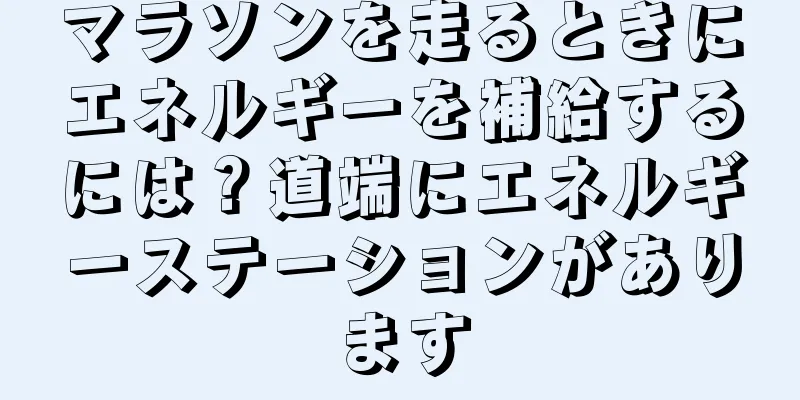 マラソンを走るときにエネルギーを補給するには？道端にエネルギーステーションがあります