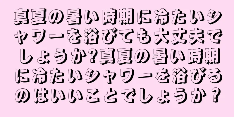 真夏の暑い時期に冷たいシャワーを浴びても大丈夫でしょうか?真夏の暑い時期に冷たいシャワーを浴びるのはいいことでしょうか？