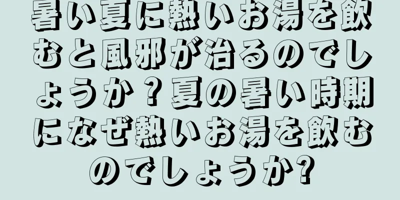 暑い夏に熱いお湯を飲むと風邪が治るのでしょうか？夏の暑い時期になぜ熱いお湯を飲むのでしょうか?