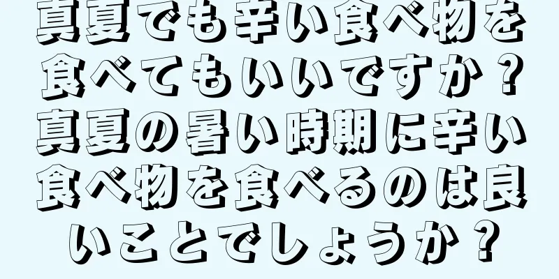 真夏でも辛い食べ物を食べてもいいですか？真夏の暑い時期に辛い食べ物を食べるのは良いことでしょうか？