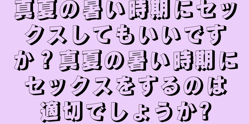 真夏の暑い時期にセックスしてもいいですか？真夏の暑い時期にセックスをするのは適切でしょうか?
