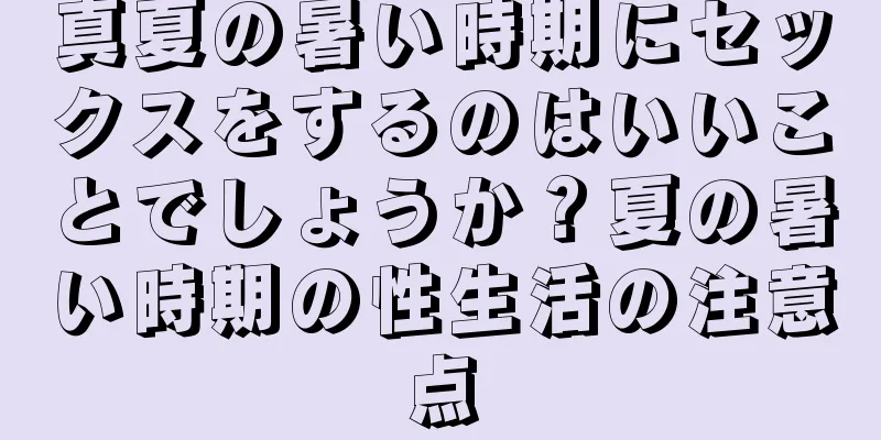 真夏の暑い時期にセックスをするのはいいことでしょうか？夏の暑い時期の性生活の注意点