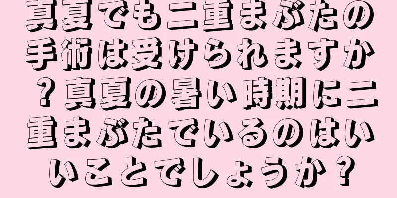 真夏でも二重まぶたの手術は受けられますか？真夏の暑い時期に二重まぶたでいるのはいいことでしょうか？
