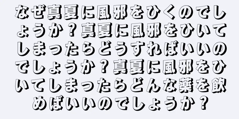 なぜ真夏に風邪をひくのでしょうか？真夏に風邪をひいてしまったらどうすればいいのでしょうか？真夏に風邪をひいてしまったらどんな薬を飲めばいいのでしょうか？