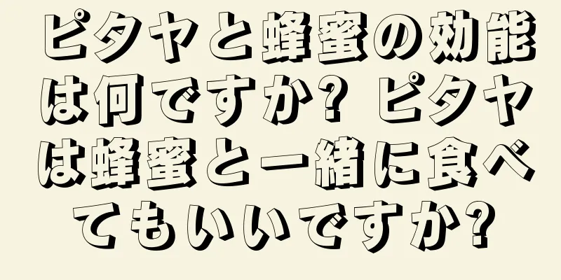 ピタヤと蜂蜜の効能は何ですか? ピタヤは蜂蜜と一緒に食べてもいいですか?