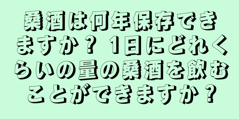 桑酒は何年保存できますか？ 1日にどれくらいの量の桑酒を飲むことができますか？