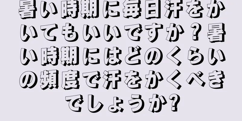 暑い時期に毎日汗をかいてもいいですか？暑い時期にはどのくらいの頻度で汗をかくべきでしょうか?
