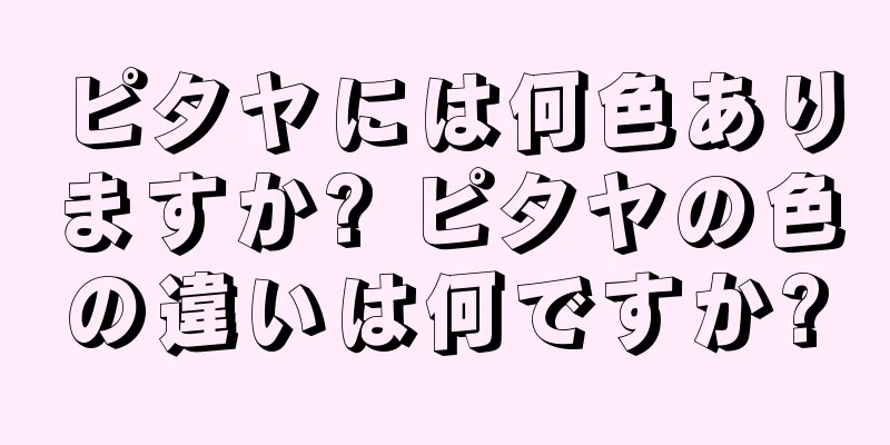 ピタヤには何色ありますか? ピタヤの色の違いは何ですか?