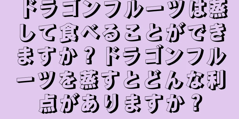 ドラゴンフルーツは蒸して食べることができますか？ドラゴンフルーツを蒸すとどんな利点がありますか？