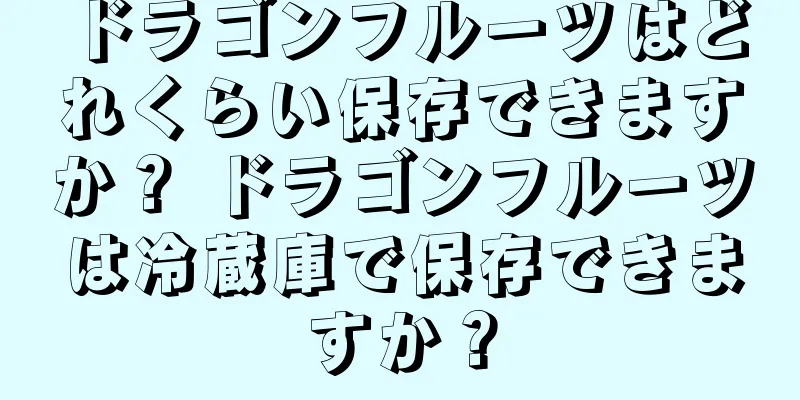 ドラゴンフルーツはどれくらい保存できますか？ ドラゴンフルーツは冷蔵庫で保存できますか？