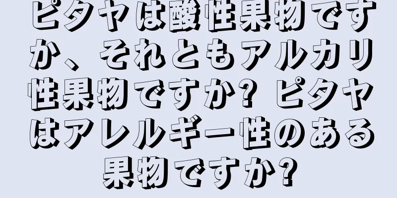 ピタヤは酸性果物ですか、それともアルカリ性果物ですか? ピタヤはアレルギー性のある果物ですか?