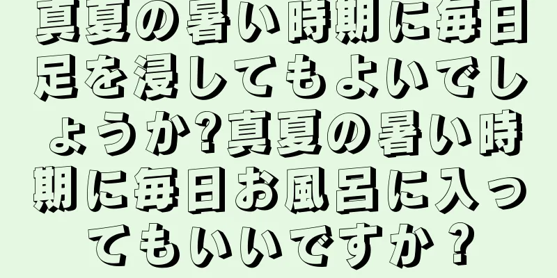 真夏の暑い時期に毎日足を浸してもよいでしょうか?真夏の暑い時期に毎日お風呂に入ってもいいですか？