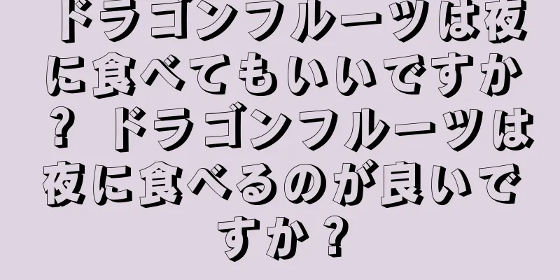ドラゴンフルーツは夜に食べてもいいですか？ ドラゴンフルーツは夜に食べるのが良いですか？