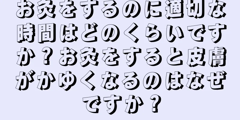 お灸をするのに適切な時間はどのくらいですか？お灸をすると皮膚がかゆくなるのはなぜですか？
