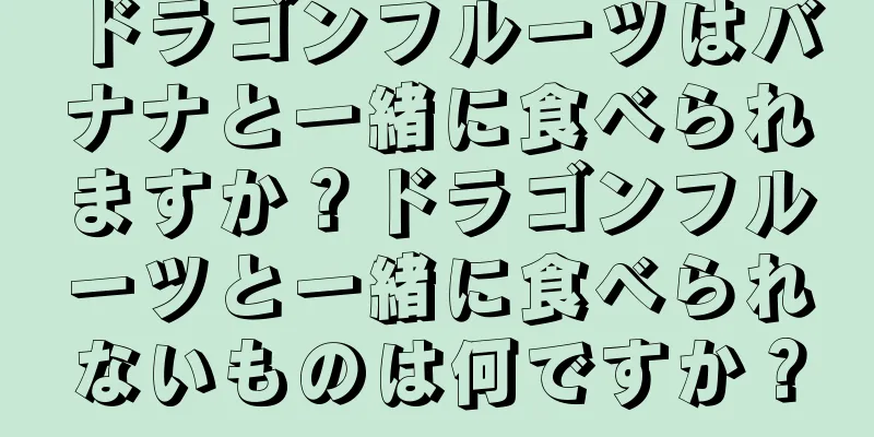 ドラゴンフルーツはバナナと一緒に食べられますか？ドラゴンフルーツと一緒に食べられないものは何ですか？