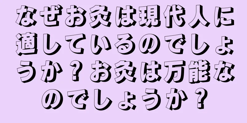 なぜお灸は現代人に適しているのでしょうか？お灸は万能なのでしょうか？