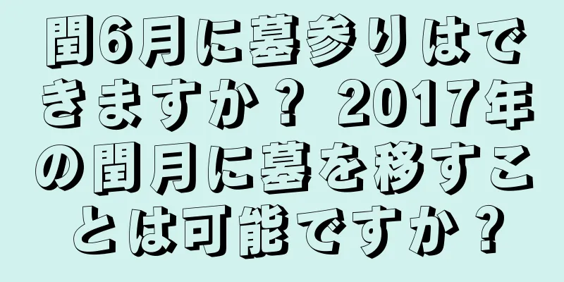 閏6月に墓参りはできますか？ 2017年の閏月に墓を移すことは可能ですか？