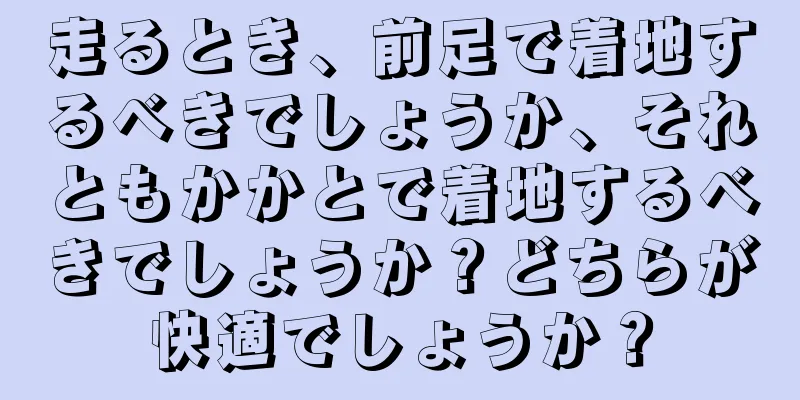 走るとき、前足で着地するべきでしょうか、それともかかとで着地するべきでしょうか？どちらが快適でしょうか？