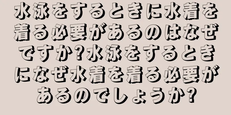 水泳をするときに水着を着る必要があるのはなぜですか?水泳をするときになぜ水着を着る必要があるのでしょうか?