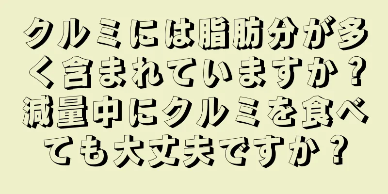 クルミには脂肪分が多く含まれていますか？減量中にクルミを食べても大丈夫ですか？